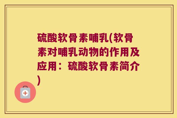 硫酸软骨素哺乳(软骨素对哺乳动物的作用及应用：硫酸软骨素简介)