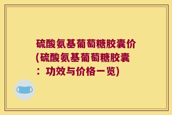 硫酸氨基葡萄糖胶囊价(硫酸氨基葡萄糖胶囊：功效与价格一览)