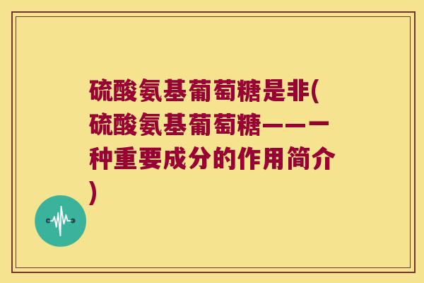 硫酸氨基葡萄糖是非(硫酸氨基葡萄糖——一种重要成分的作用简介)