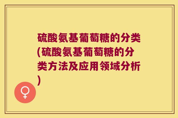 硫酸氨基葡萄糖的分类(硫酸氨基葡萄糖的分类方法及应用领域分析) 硫酸氨基葡萄糖的分类(硫酸氨基葡萄糖的分类方法及应用领域分析)