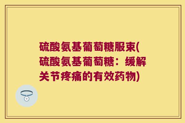 硫酸氨基葡萄糖服束(硫酸氨基葡萄糖：缓解关节的有效)