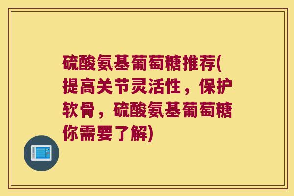 硫酸氨基葡萄糖推荐(提高关节灵活性，保护软骨，硫酸氨基葡萄糖你需要了解)