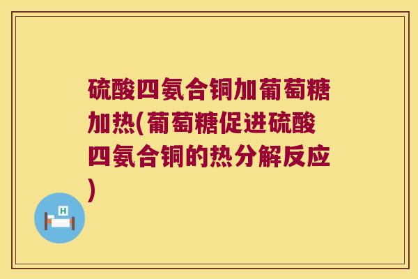 硫酸四氨合铜加葡萄糖加热(葡萄糖促进硫酸四氨合铜的热分解反应) 硫酸四氨合铜加葡萄糖加热(葡萄糖促进硫酸四氨合铜的热分解反应)