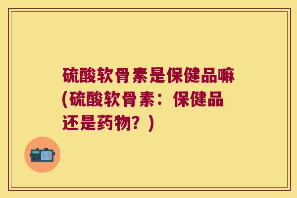 硫酸软骨素是保健品嘛(硫酸软骨素:保健品还是?) 硫酸软骨素是保健品嘛(硫酸软骨素:保健品还是?)