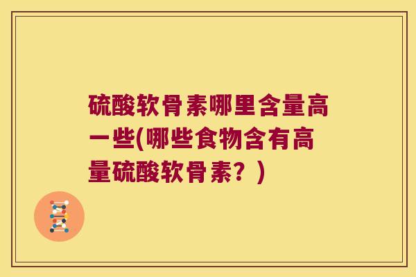 硫酸软骨素哪里含量高一些(哪些食物含有高量硫酸软骨素？)