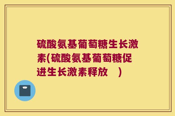 硫酸氨基葡萄糖生长激素(硫酸氨基葡萄糖促进生长激素释放　)