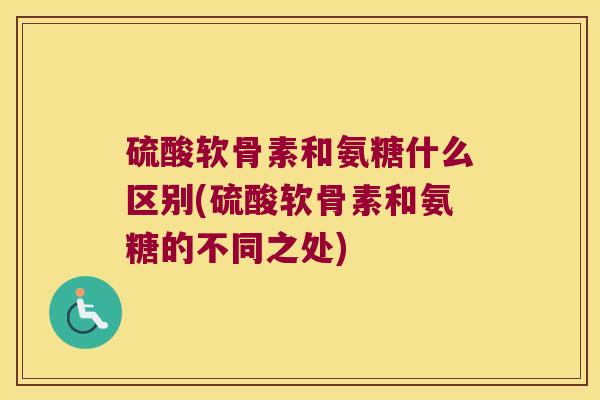 硫酸软骨素和氨糖什么区别(硫酸软骨素和氨糖的不同之处) 硫酸软骨素和氨糖什么区别(硫酸软骨素和氨糖的不同之处)