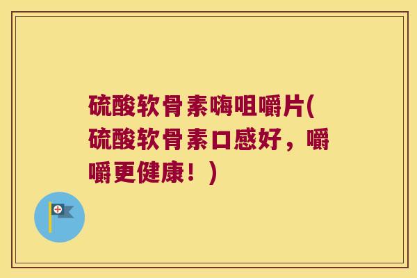 硫酸软骨素嗨咀嚼片(硫酸软骨素口感好，嚼嚼更健康！)