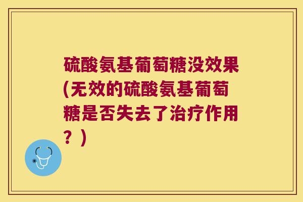 硫酸氨基葡萄糖没效果(无效的硫酸氨基葡萄糖是否失去了作用？)