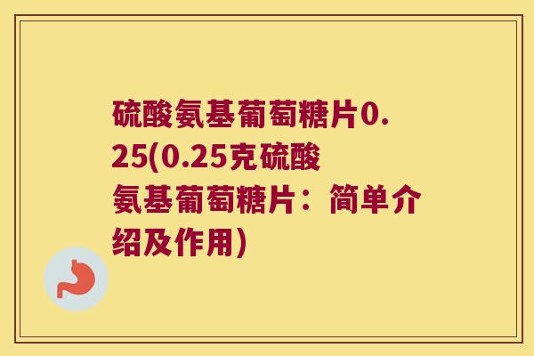 硫酸氨基葡萄糖片0.25(0.25克硫酸氨基葡萄糖片：简单介绍及作用)