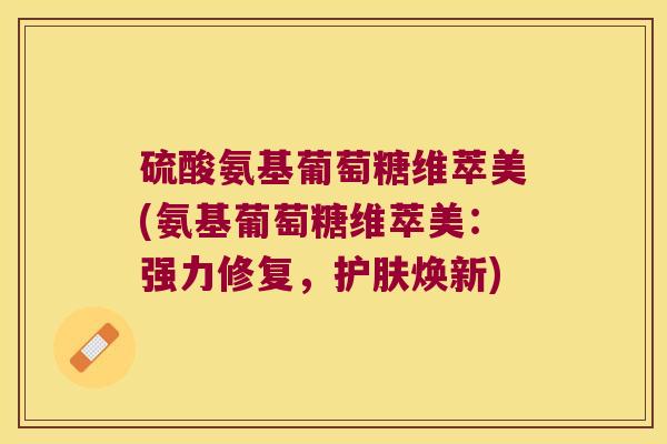 硫酸氨基葡萄糖维萃美(氨基葡萄糖维萃美：强力修复，护肤焕新)