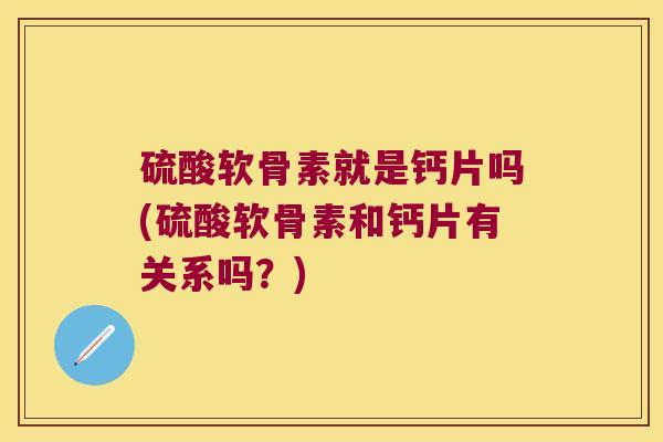 硫酸软骨素就是钙片吗(硫酸软骨素和钙片有关系吗?) 硫酸软骨素就是钙片吗(硫酸软骨素和钙片有关系吗?)