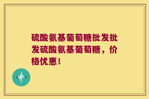 硫酸氨基葡萄糖批发批发硫酸氨基葡萄糖，价格优惠！