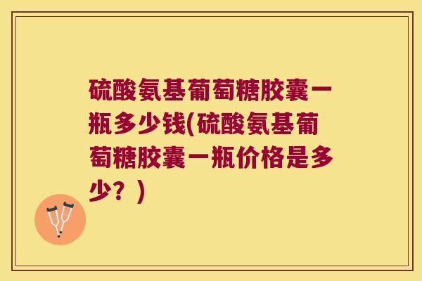 硫酸氨基葡萄糖胶囊一瓶多少钱(硫酸氨基葡萄糖胶囊一瓶价格是多少?) 硫酸氨基葡萄糖胶囊一瓶多少钱(硫酸氨基葡萄糖胶囊一瓶价格是多少?)