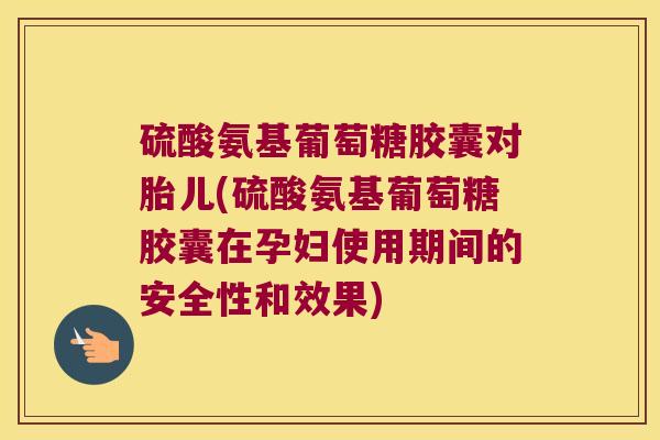 硫酸氨基葡萄糖胶囊对胎儿(硫酸氨基葡萄糖胶囊在孕妇使用期间的安全性和效果)