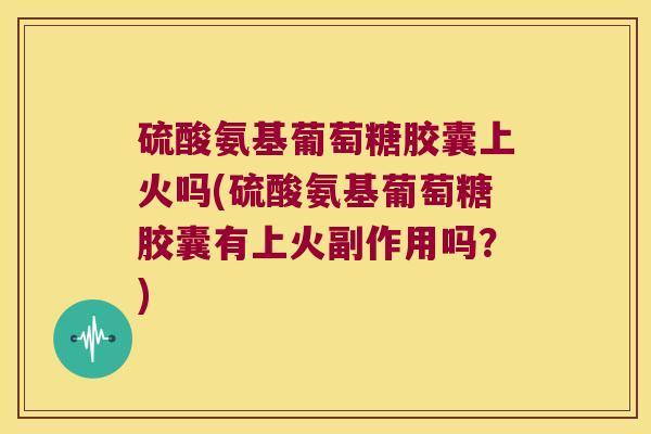 硫酸氨基葡萄糖胶囊上火吗(硫酸氨基葡萄糖胶囊有上火副作用吗？)