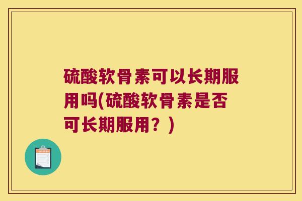 硫酸软骨素可以长期服用吗(硫酸软骨素是否可长期服用？)
