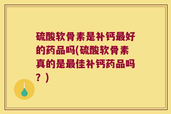 硫酸软骨素是补钙好的药品吗(硫酸软骨素真的是佳补钙药品吗?) 硫酸软骨素是补钙好的药品吗(硫酸软骨素真的是佳补钙药品吗?)