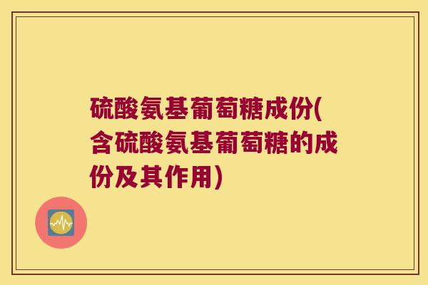 硫酸氨基葡萄糖成份(含硫酸氨基葡萄糖的成份及其作用) 硫酸氨基葡萄糖成份(含硫酸氨基葡萄糖的成份及其作用)