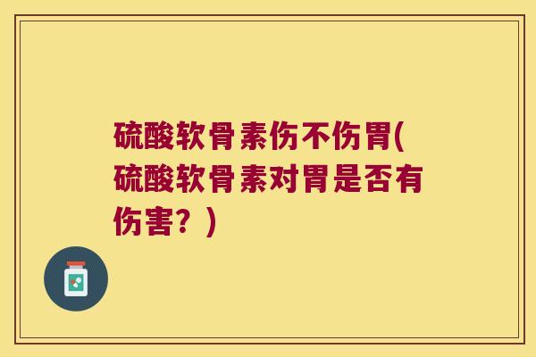 硫酸软骨素伤不伤胃(硫酸软骨素对胃是否有伤害?) 硫酸软骨素伤不伤胃(硫酸软骨素对胃是否有伤害?)