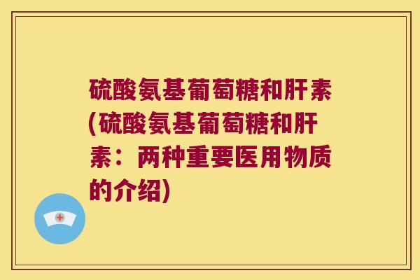 硫酸氨基葡萄糖和素(硫酸氨基葡萄糖和素:两种重要医用物质的介绍) 硫酸氨基葡萄糖和素(硫酸氨基葡萄糖和素:两种重要医用物质的介绍)