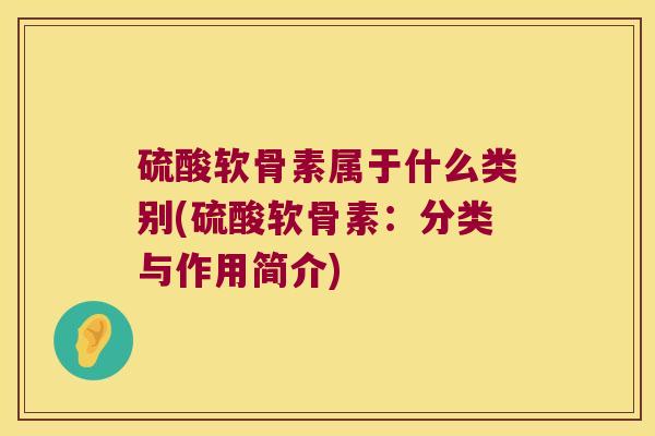 硫酸软骨素属于什么类别(硫酸软骨素:分类与作用简介) 硫酸软骨素属于什么类别(硫酸软骨素:分类与作用简介)