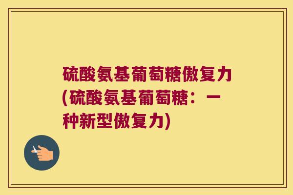 硫酸氨基葡萄糖傲复力(硫酸氨基葡萄糖：一种新型傲复力)