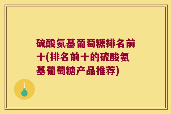 硫酸氨基葡萄糖排名前十(排名前十的硫酸氨基葡萄糖产品推荐) 硫酸氨基葡萄糖排名前十(排名前十的硫酸氨基葡萄糖产品推荐)