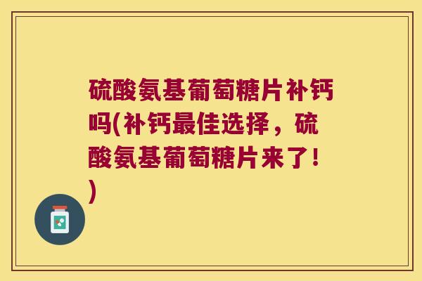 硫酸氨基葡萄糖片补钙吗(补钙佳选择，硫酸氨基葡萄糖片来了！)