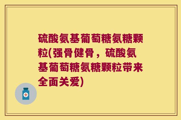 硫酸氨基葡萄糖氨糖颗粒(强骨健骨，硫酸氨基葡萄糖氨糖颗粒带来全面关爱)