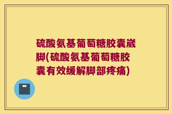 硫酸氨基葡萄糖胶囊崴脚(硫酸氨基葡萄糖胶囊有效缓解脚部)