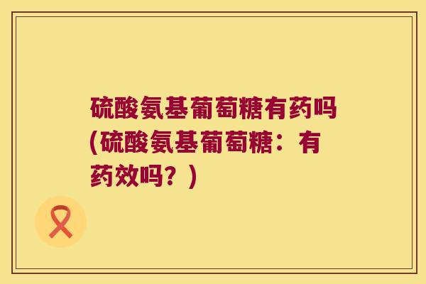 硫酸氨基葡萄糖有药吗(硫酸氨基葡萄糖:有吗?) 硫酸氨基葡萄糖有药吗(硫酸氨基葡萄糖:有吗?)
