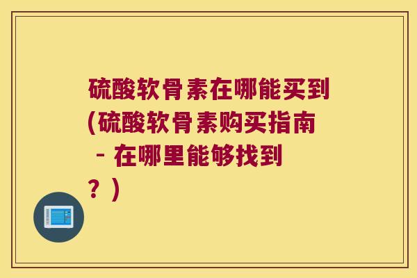 硫酸软骨素在哪能买到(硫酸软骨素购买指南 - 在哪里能够找到?) 硫酸软骨素在哪能买到(硫酸软骨素购买指南 - 在哪里能够找到?)