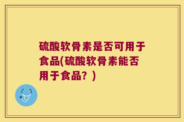 硫酸软骨素是否可用于食品(硫酸软骨素能否用于食品?) 硫酸软骨素是否可用于食品(硫酸软骨素能否用于食品?)