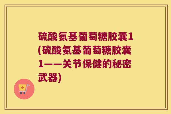 硫酸氨基葡萄糖胶囊1(硫酸氨基葡萄糖胶囊1——关节保健的秘密武器)