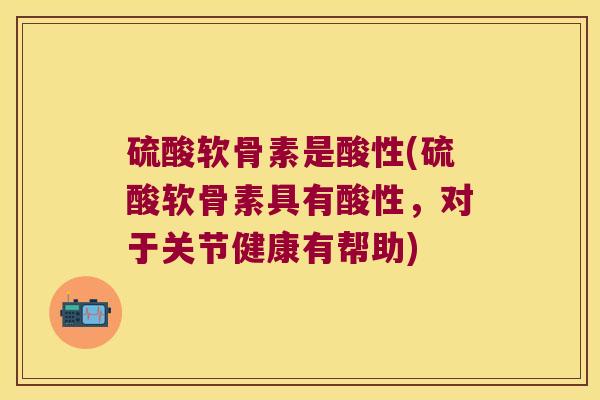 硫酸软骨素是酸性(硫酸软骨素具有酸性，对于关节健康有帮助)