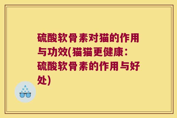 硫酸软骨素对猫的作用与功效(猫猫更健康：硫酸软骨素的作用与好处)