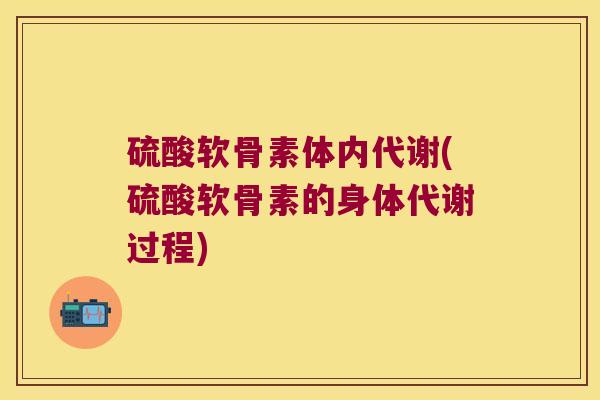 硫酸软骨素体内代谢(硫酸软骨素的身体代谢过程) 硫酸软骨素体内代谢(硫酸软骨素的身体代谢过程)