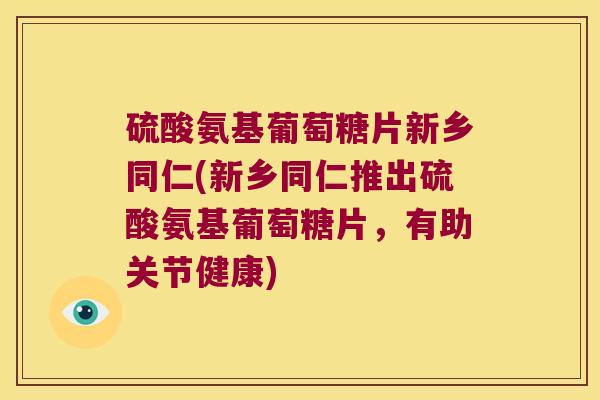 硫酸氨基葡萄糖片新乡同仁(新乡同仁推出硫酸氨基葡萄糖片,有助关节健康) 硫酸氨基葡萄糖片新乡同仁(新乡同仁推出硫酸氨基葡萄糖片,有助关节健康)