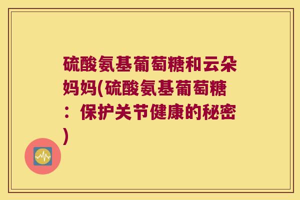 硫酸氨基葡萄糖和云朵妈妈(硫酸氨基葡萄糖:保护关节健康的秘密) 硫酸氨基葡萄糖和云朵妈妈(硫酸氨基葡萄糖:保护关节健康的秘密)