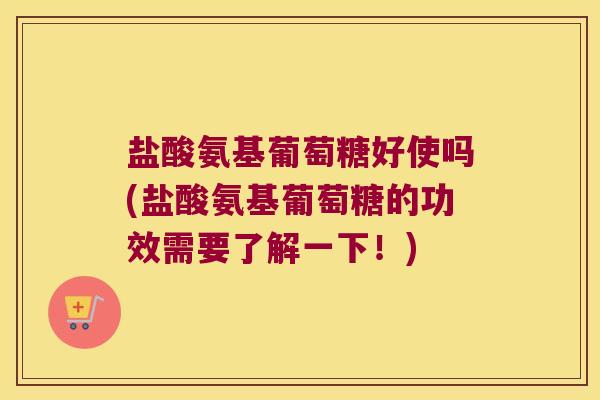 盐酸氨基葡萄糖好使吗(盐酸氨基葡萄糖的功效需要了解一下!) 盐酸氨基葡萄糖好使吗(盐酸氨基葡萄糖的功效需要了解一下!)