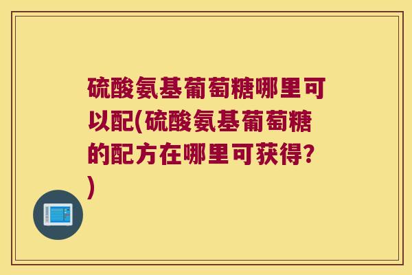 硫酸氨基葡萄糖哪里可以配(硫酸氨基葡萄糖的配方在哪里可获得？)