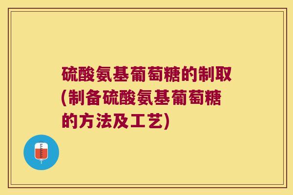 硫酸氨基葡萄糖的制取(制备硫酸氨基葡萄糖的方法及工艺) 硫酸氨基葡萄糖的制取(制备硫酸氨基葡萄糖的方法及工艺)