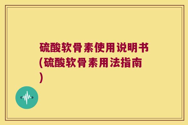 硫酸软骨素使用说明书(硫酸软骨素用法指南) 硫酸软骨素使用说明书(硫酸软骨素用法指南)