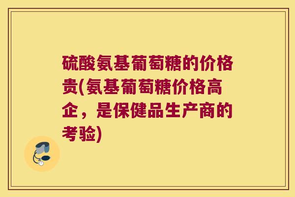 硫酸氨基葡萄糖的价格贵(氨基葡萄糖价格高企,是保健品生产商的考验) 硫酸氨基葡萄糖的价格贵(氨基葡萄糖价格高企,是保健品生产商的考验)