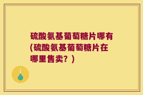 硫酸氨基葡萄糖片哪有(硫酸氨基葡萄糖片在哪里售卖？)
