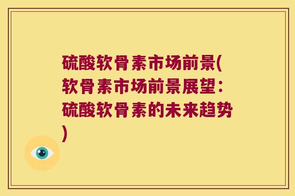 硫酸软骨素市场前景(软骨素市场前景展望:硫酸软骨素的未来趋势) 硫酸软骨素市场前景(软骨素市场前景展望:硫酸软骨素的未来趋势)