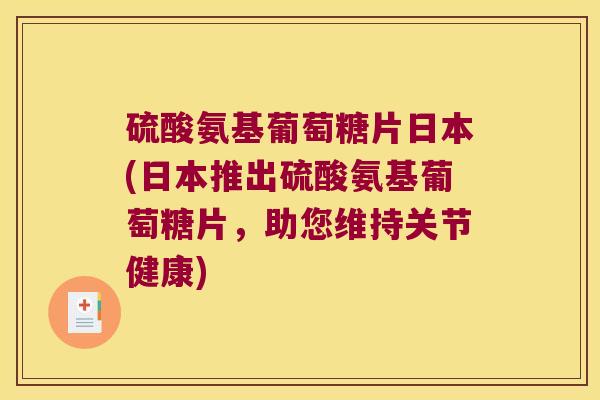 硫酸氨基葡萄糖片日本(日本推出硫酸氨基葡萄糖片,助您维持关节健康) 硫酸氨基葡萄糖片日本(日本推出硫酸氨基葡萄糖片,助您维持关节健康)