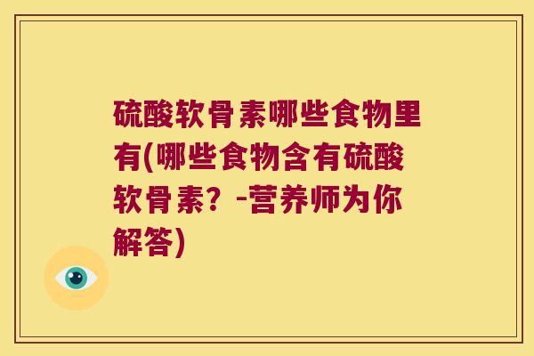 硫酸软骨素哪些食物里有(哪些食物含有硫酸软骨素?-营养师为你解答) 硫酸软骨素哪些食物里有(哪些食物含有硫酸软骨素?-营养师为你解答)