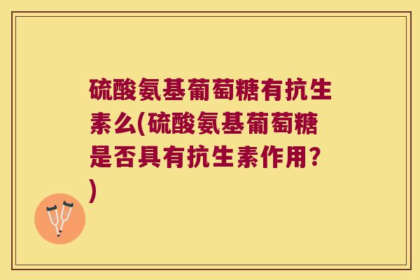 硫酸氨基葡萄糖有抗生素么(硫酸氨基葡萄糖是否具有抗生素作用?) 硫酸氨基葡萄糖有抗生素么(硫酸氨基葡萄糖是否具有抗生素作用?)